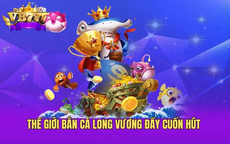 Thế giới bắn cá Long Vương đầy cuốn hút 